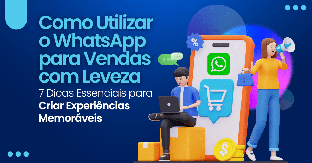 WhatsApp para Vendas: Como Utilizar o WhatsApp para Vendas com Leveza e criar experiências memoráveis