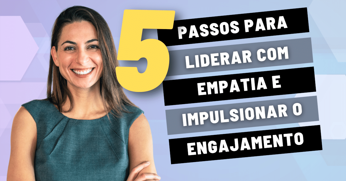 5 Passos Para Liderar com Empatia e Impulsionar o Engajamento