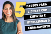 5 Passos Para Liderar com Empatia e Impulsionar o Engajamento