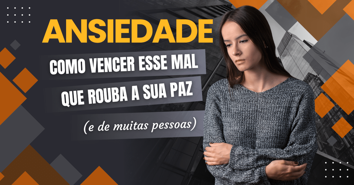 Ansiedade: Como Vencer esse Mal que Rouba a Sua Paz (e de muitas pessoas)