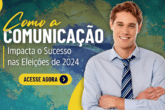 Como a Comunicação Impacta o Sucesso nas Eleições de 2024