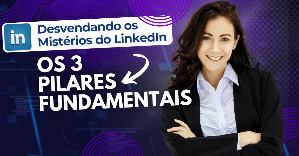 Desvendando os Mistérios do LinkedIn: Os 3 Pilares Fundamentais - Guia Completo para Ter um Perfil Campeão no LinkedIn