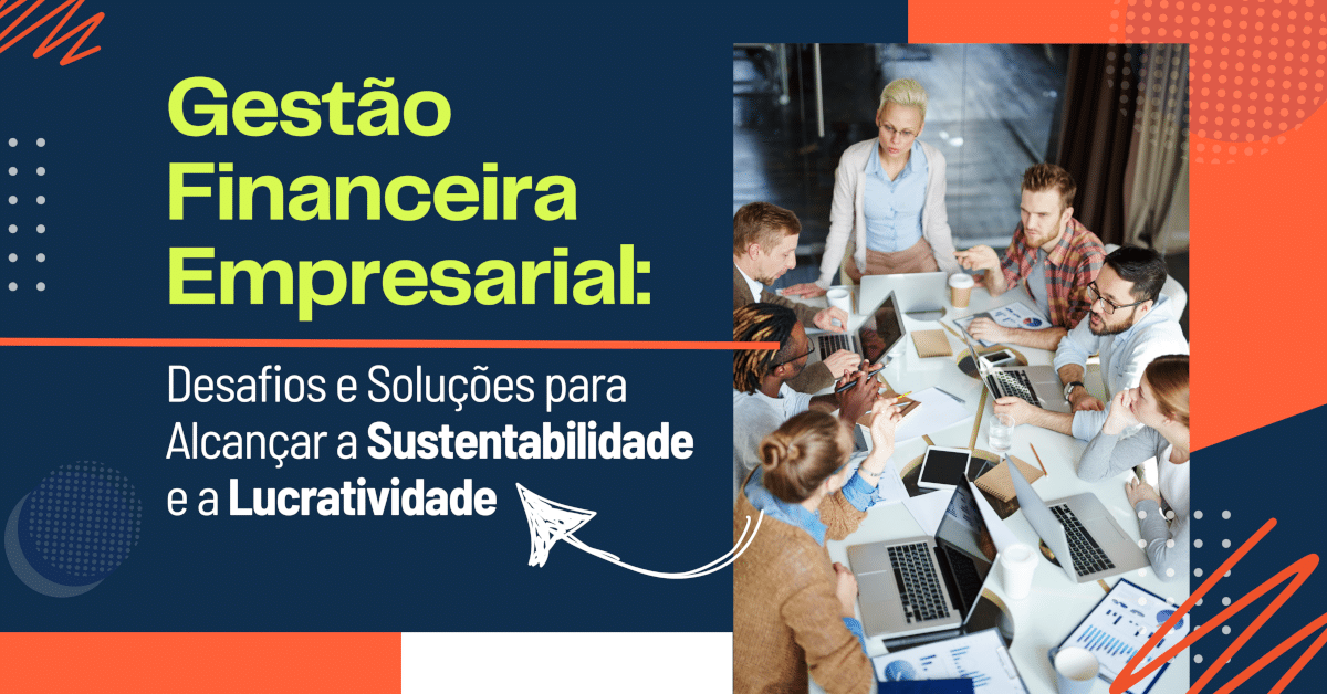 Desafios e Soluções para a Gestão Financeira Empresarial: O Caminho para a Sustentabilidade e a Lucratividade