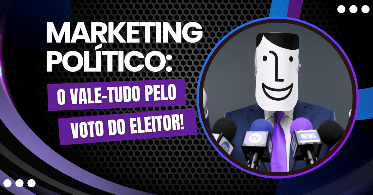 Marketing Político: O Vale-Tudo Pelo Voto do Eleitor em 2024