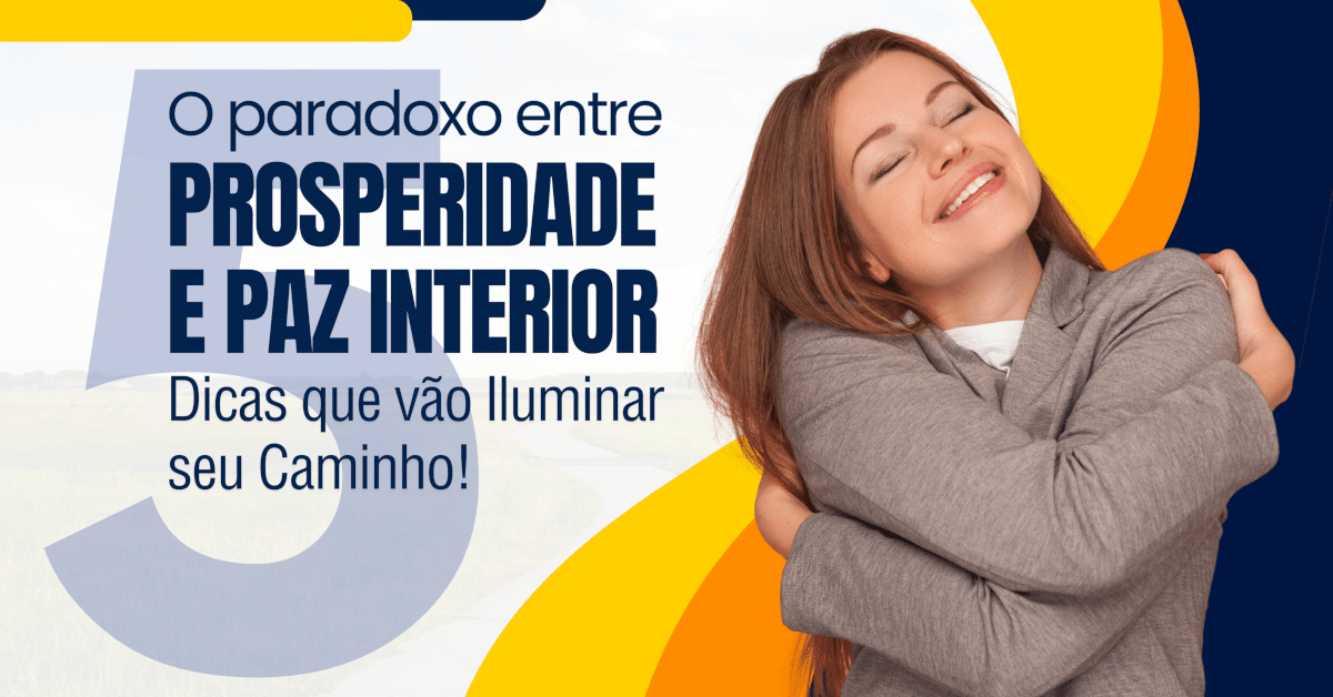 O Paradoxo entre a Prosperidade e a Paz Interior: 5 Dicas que vão Iluminar seu Caminho