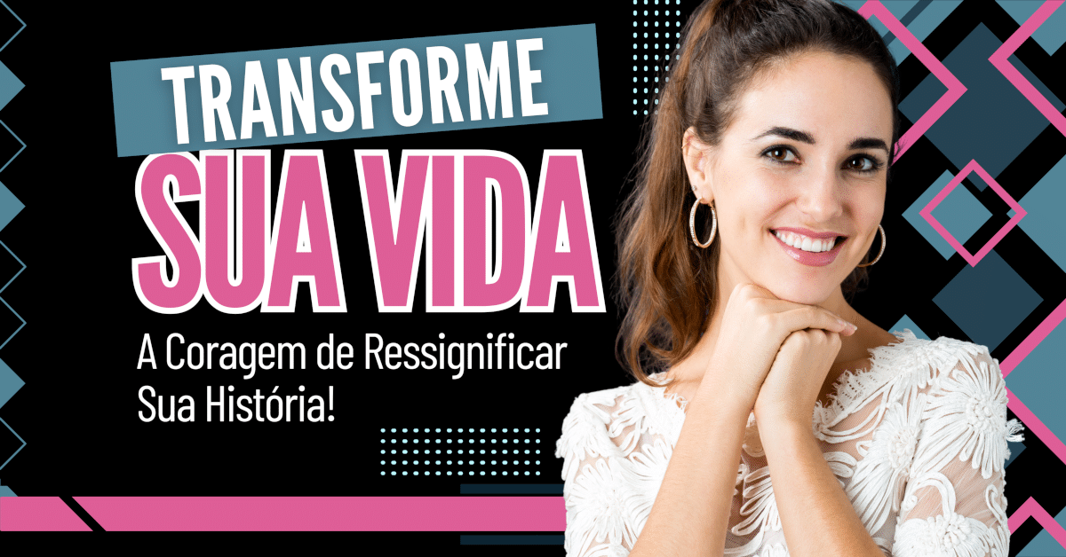 Transforme Sua Vida: A Coragem de Ressignificar sua História