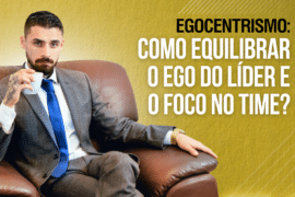 Egocentrismo: Como Equilibrar o Ego do Líder e o Foco no Time?