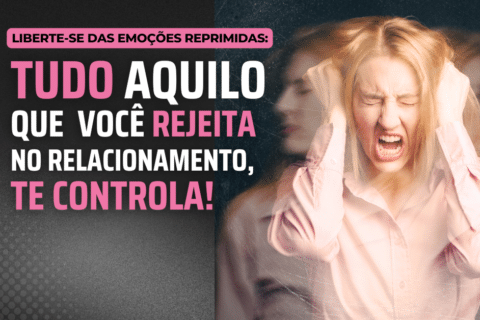 Liberte-se das Emoções Reprimidas: Tudo Aquilo que Você Rejeita no Relacionamento, te controla!