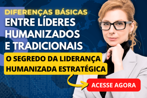 Liderança Humanizada Estratégica: 5 Diferenças Básicas entre Líderes Humanizados e Líderes Tradicionais