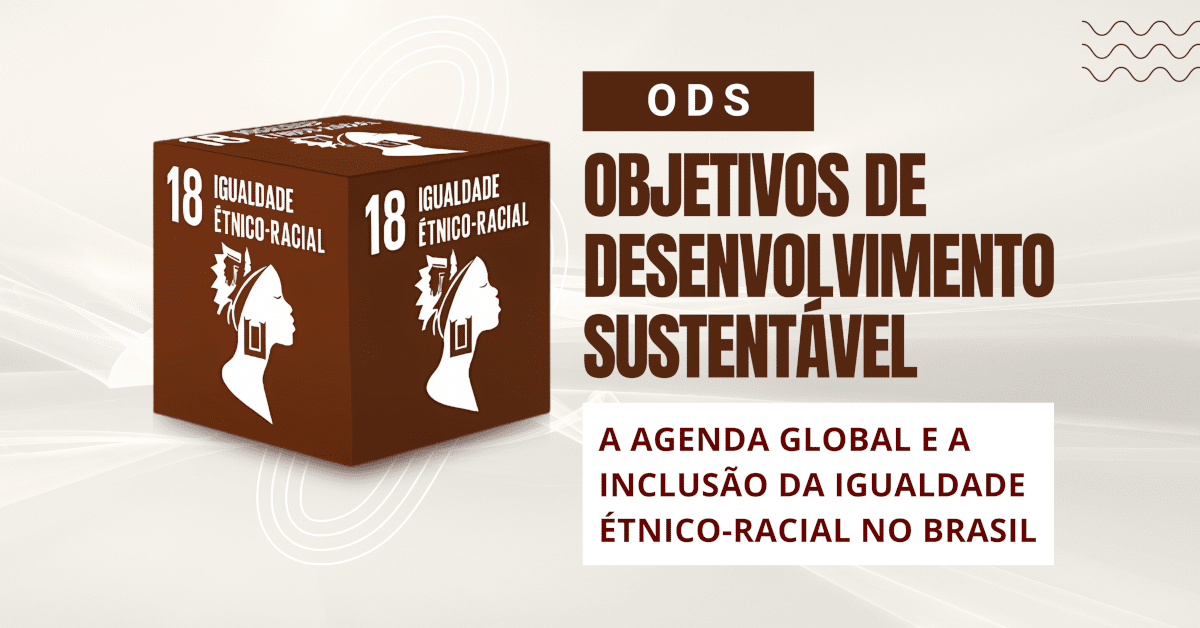 Objetivos de Desenvolvimento Sustentável (ODS): A Agenda Global e a Inclusão da Igualdade Étnico-Racial no Brasil