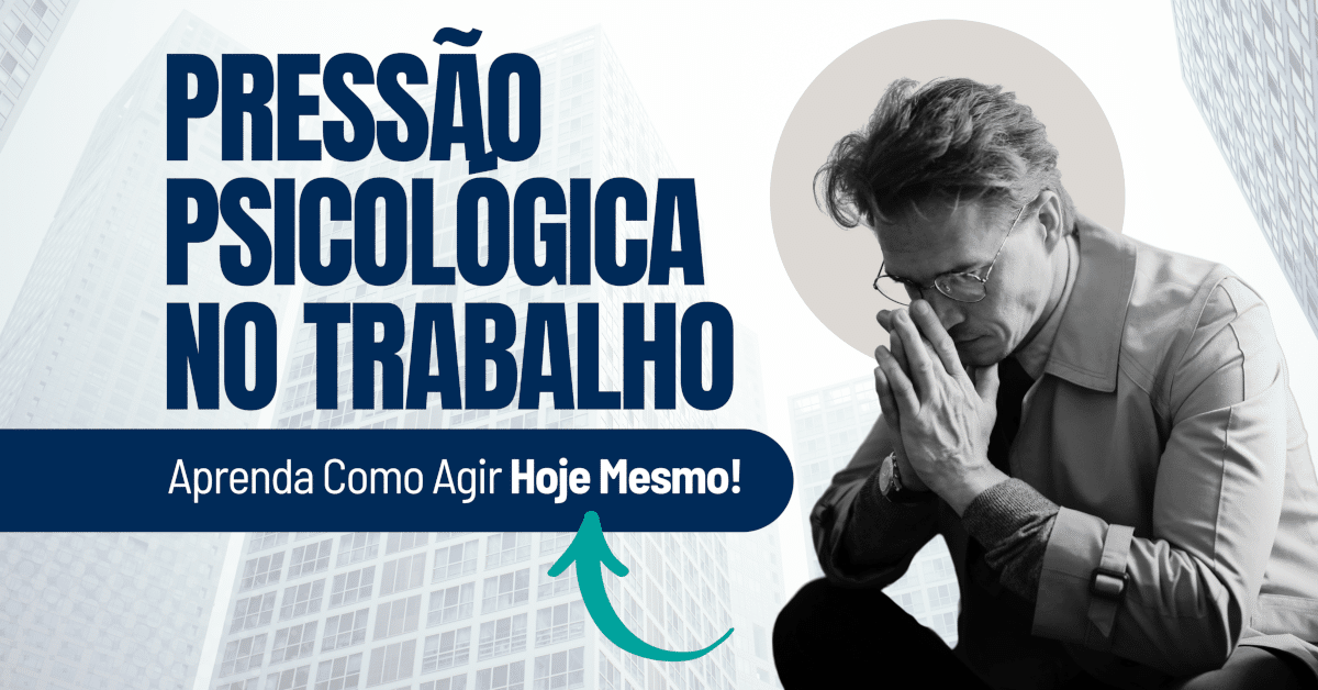 Pressão Psicológica no Trabalho: Aprenda Como Agir Hoje Mesmo