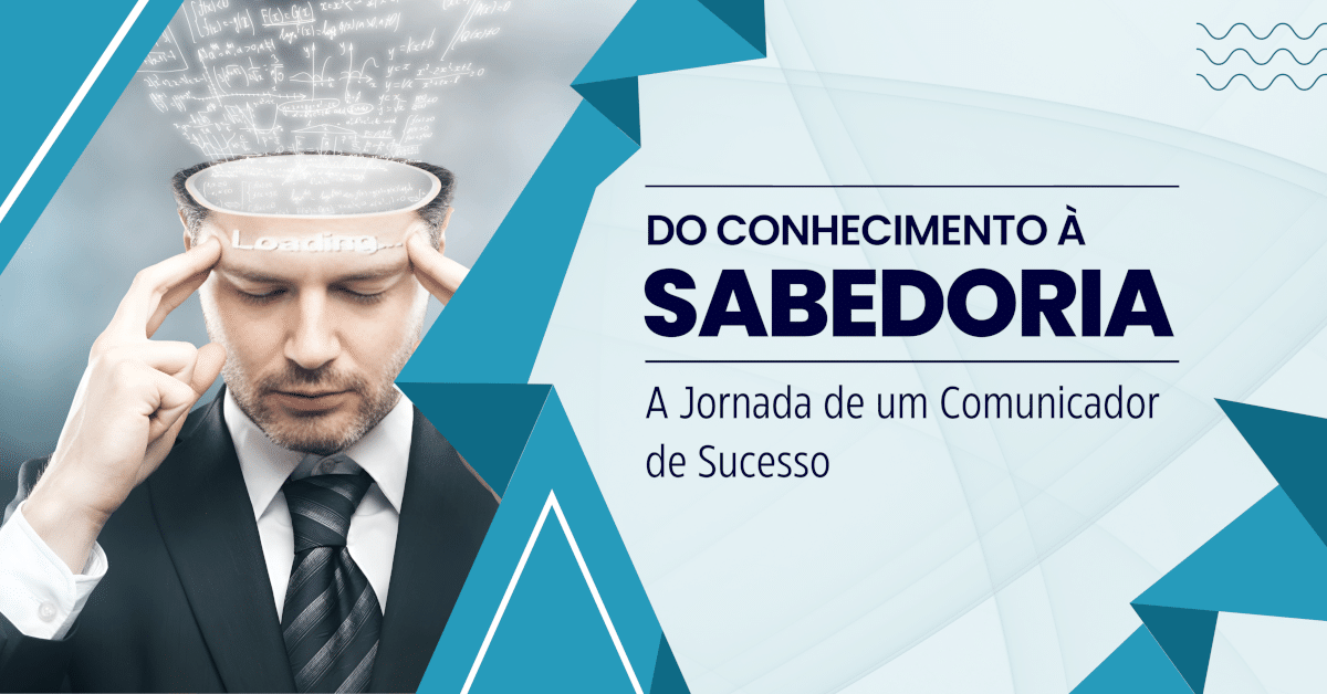 Do Conhecimento à Sabedoria: A Verdadeira Jornada do Comunicador de Sucesso