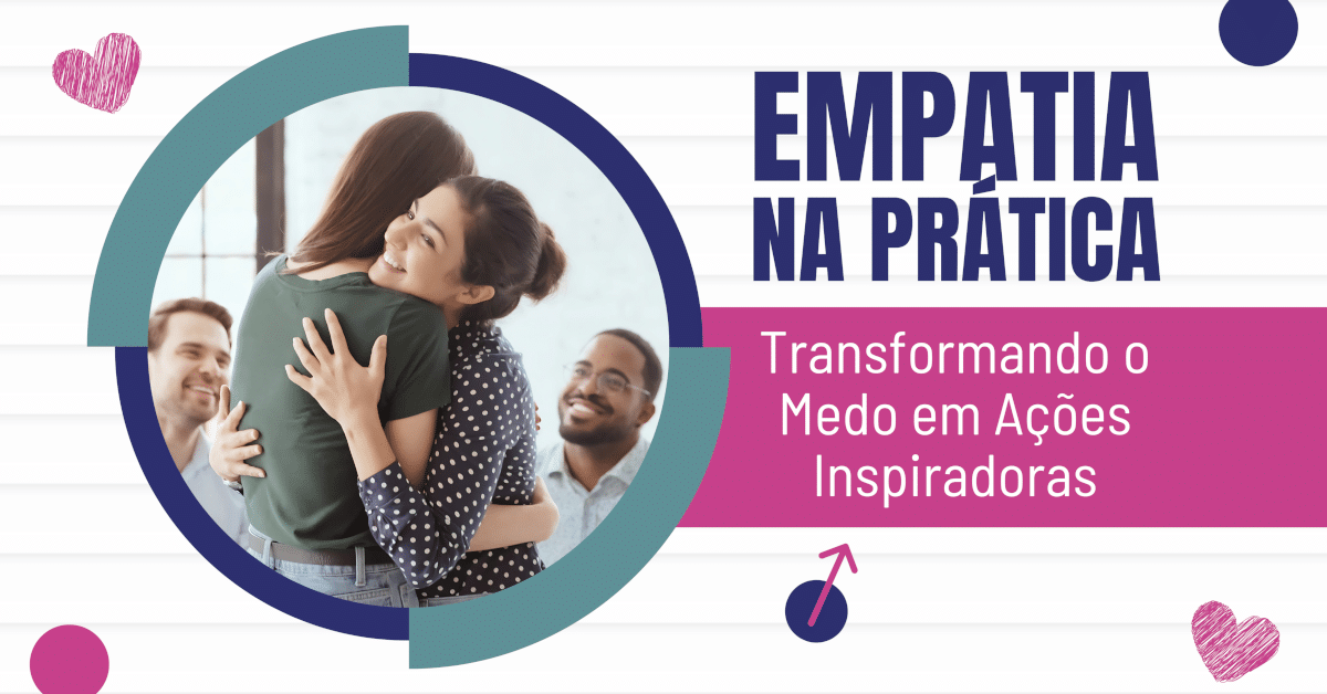 Empatia na Prática: Transformando o Medo em Ações Inspiradoras