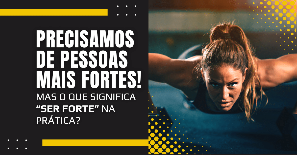 Precisamos de pessoas mais fortes! Mas o que significa “ser forte” na prática?