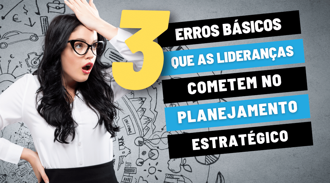 Erros básicos que as Lideranças Cometem ao Construir o Planejamento Estratégico