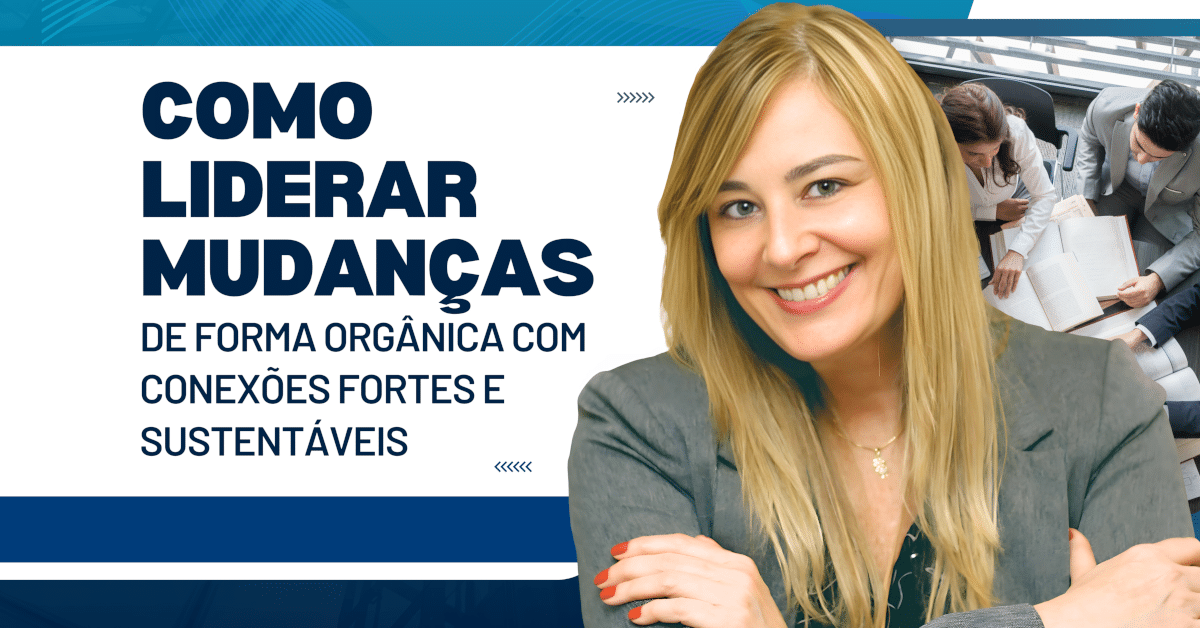 Como Liderar Mudanças de Forma Orgânica com Conexões Fortes e Sustentáveis