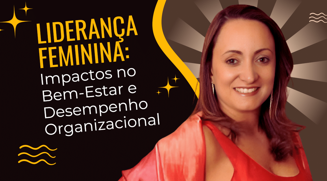 Liderança Feminina: Impactos no Bem-Estar, Desempenho Organizacional no ambiente de trabalho das empresas e organizações