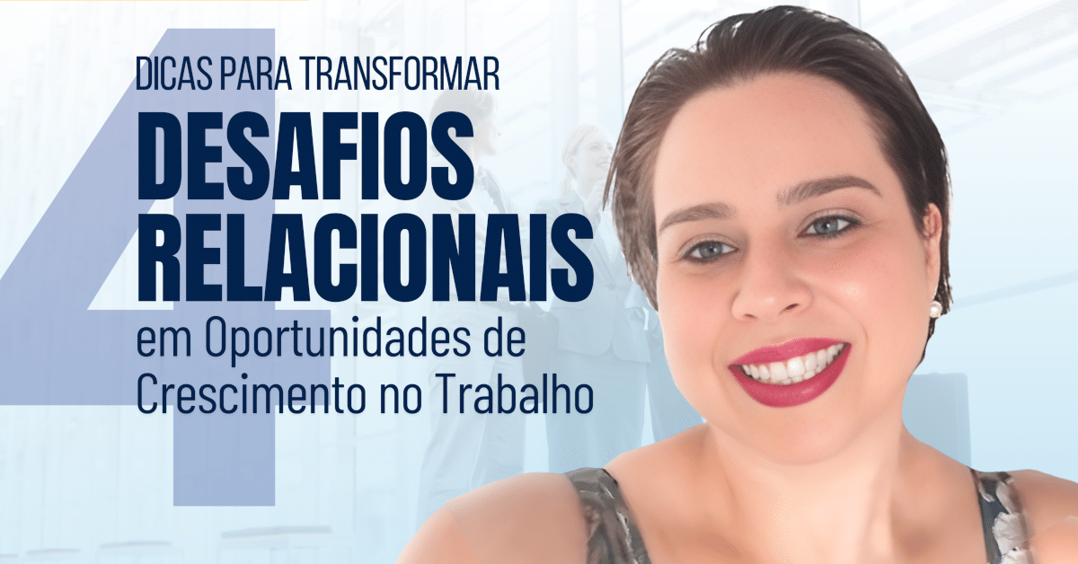 4 Dicas para Transformar Desafios Relacionais em Oportunidades de Crescimento no Trabalho