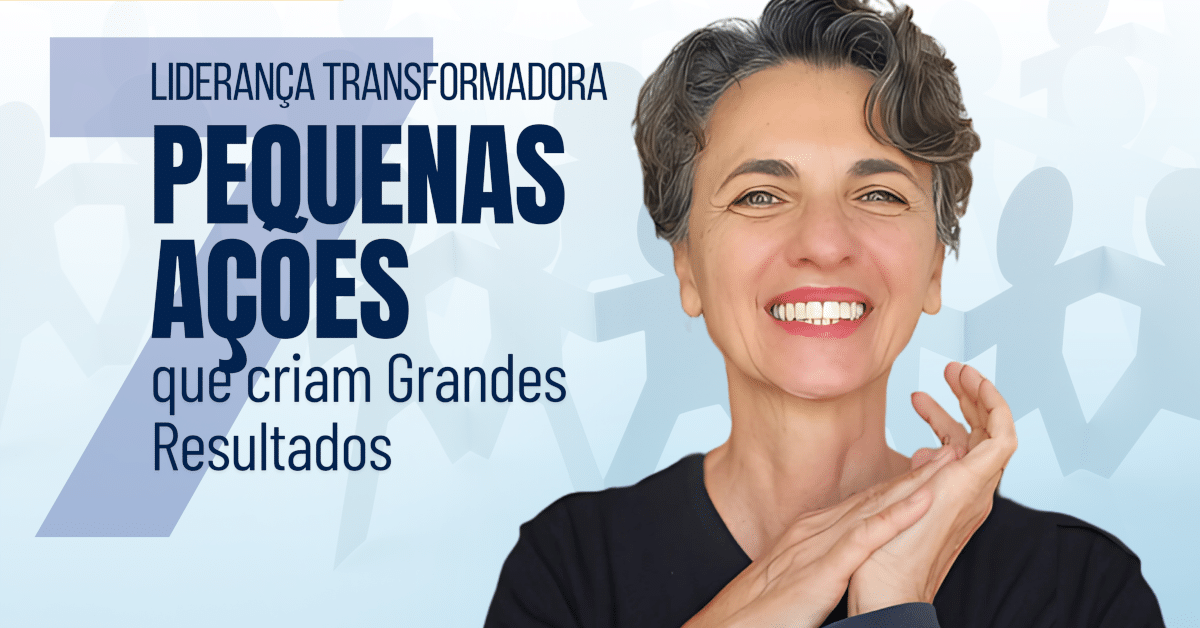 Liderança Transformadora: 7 Pequenas Ações que Criam Grandes Resultados