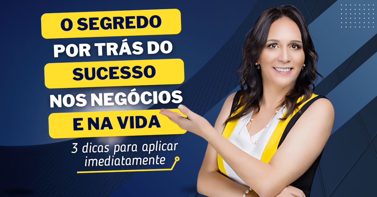 O Segredo Por Trás do Sucesso Nos Negócios e Na Vida: 3 dicas para aplicar imediatamente