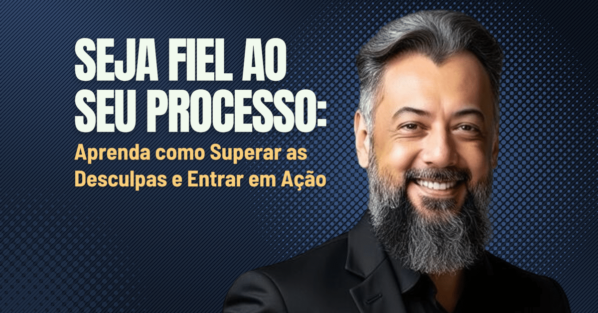 Seja Fiel ao Seu Processo: Aprenda como Superar as Desculpas e Entrar em Ação