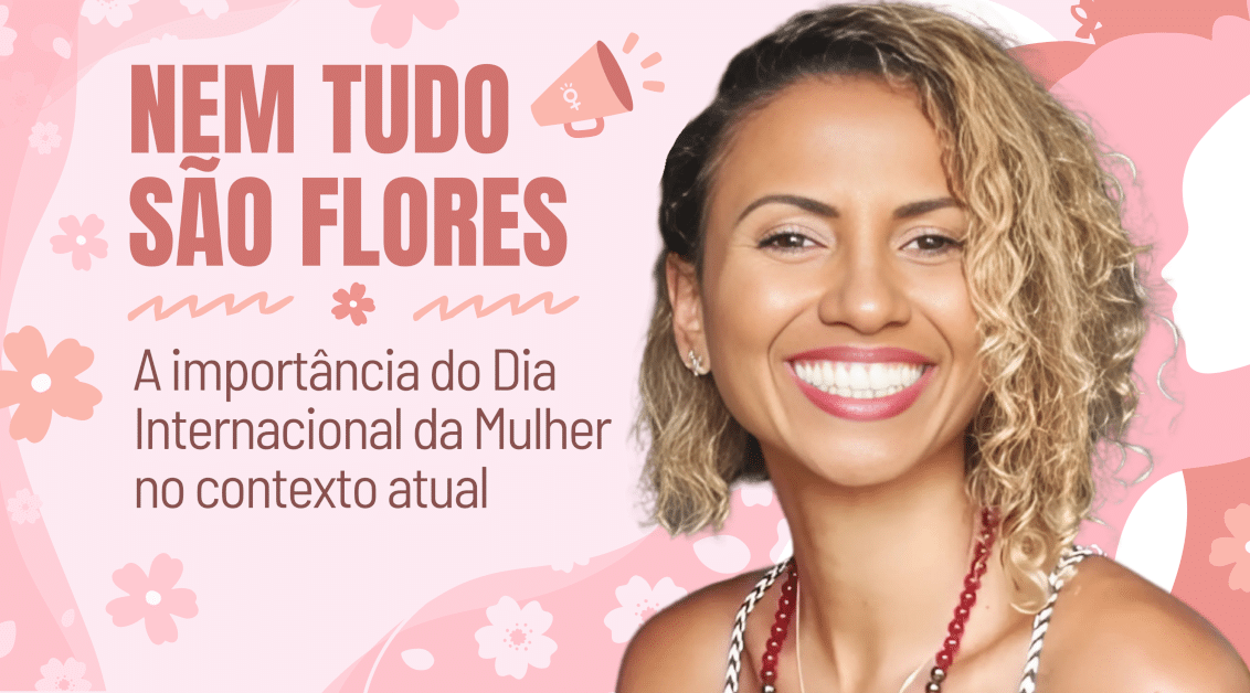 Nem tudo são flores – A importância do Dia Internacional da Mulher no contexto atual