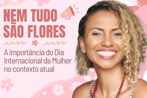 Nem tudo são flores – A importância do Dia Internacional da Mulher no contexto atual