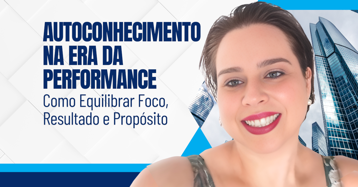 Autoconhecimento na Era da Performance: Como Equilibrar Foco, Resultado e Propósito
