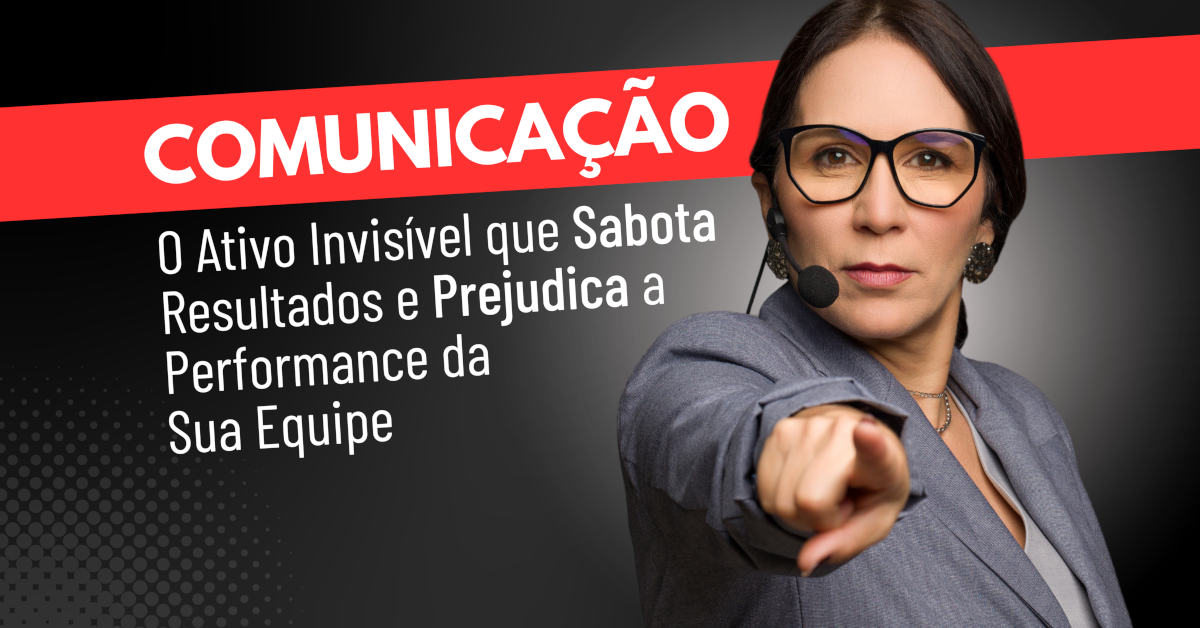 Comunicação: o Ativo Invisível que Sabota Resultados e Prejudica a Performance da Sua Equipe