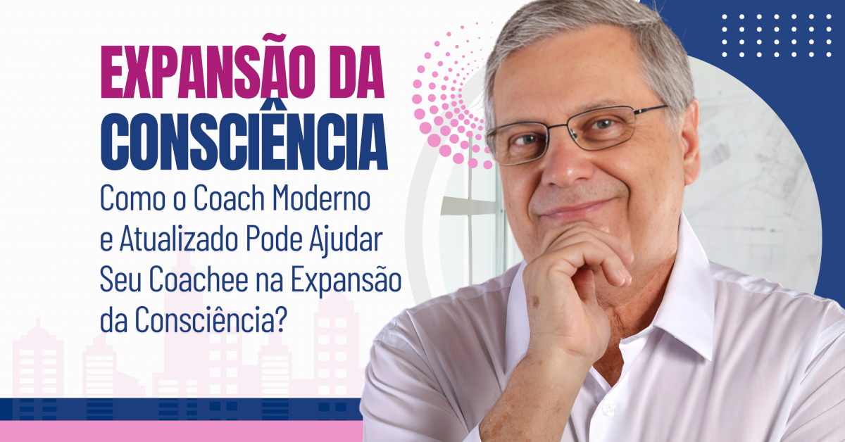 Expansão da Consciência: Como o Coach Moderno e Atualizado Pode Ajudar Seu Coachee na Expansão da Consciência?