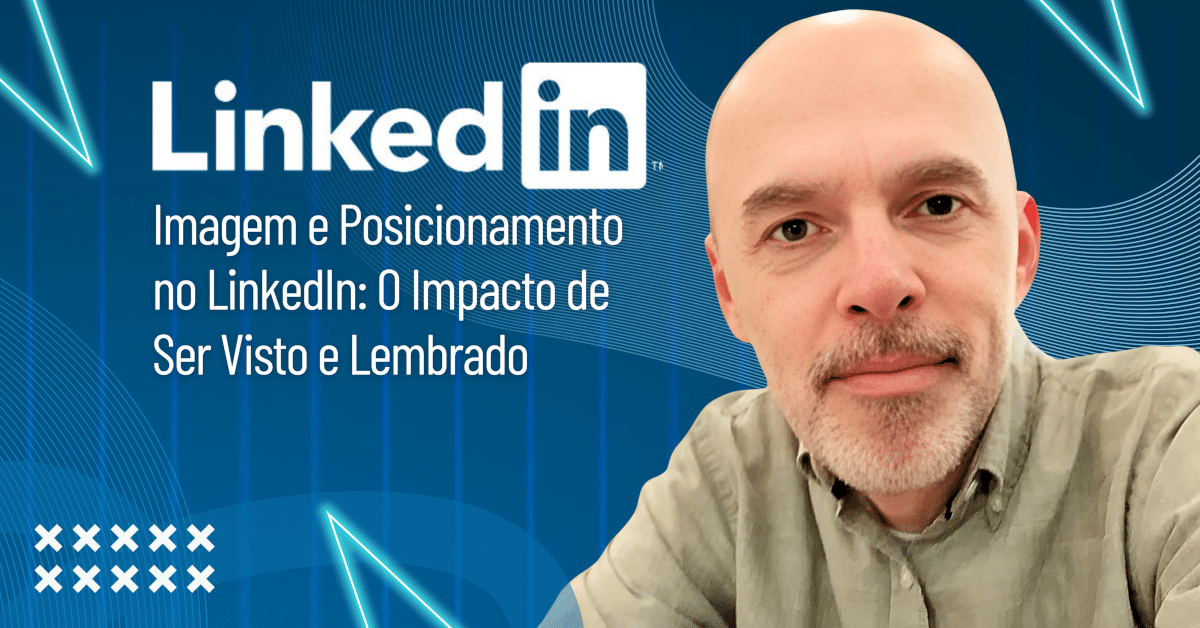 Imagem e Posicionamento no LinkedIn: O Impacto de Ser Visto e Lembrado