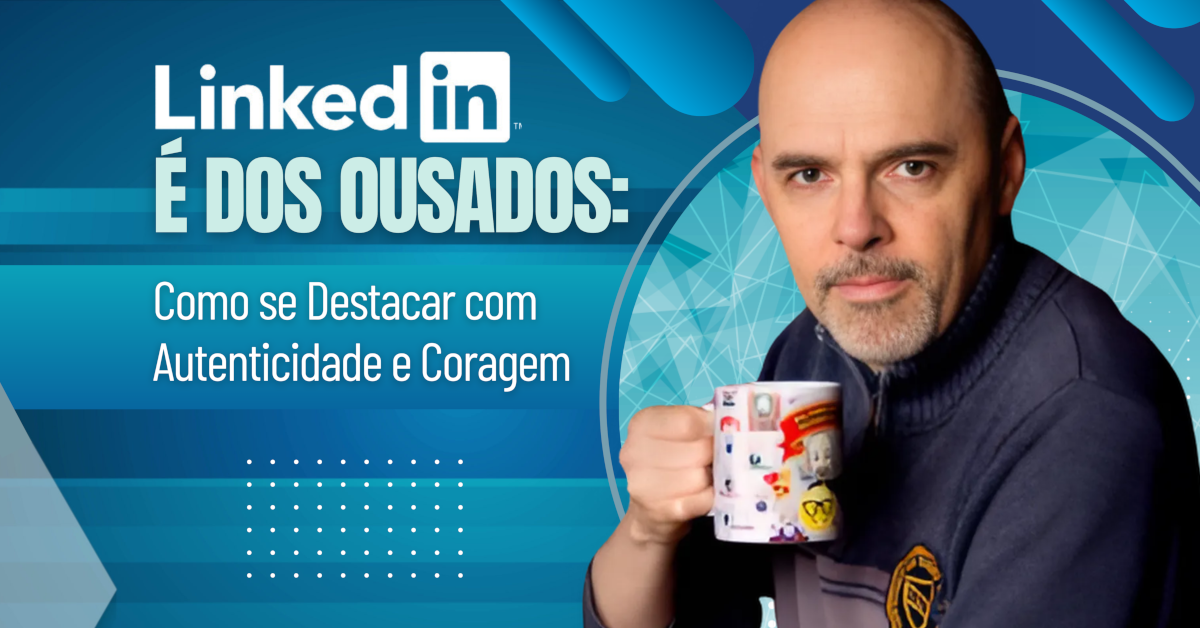O LinkedIn é dos Ousados: Como se Destacar com Autenticidade e Coragem