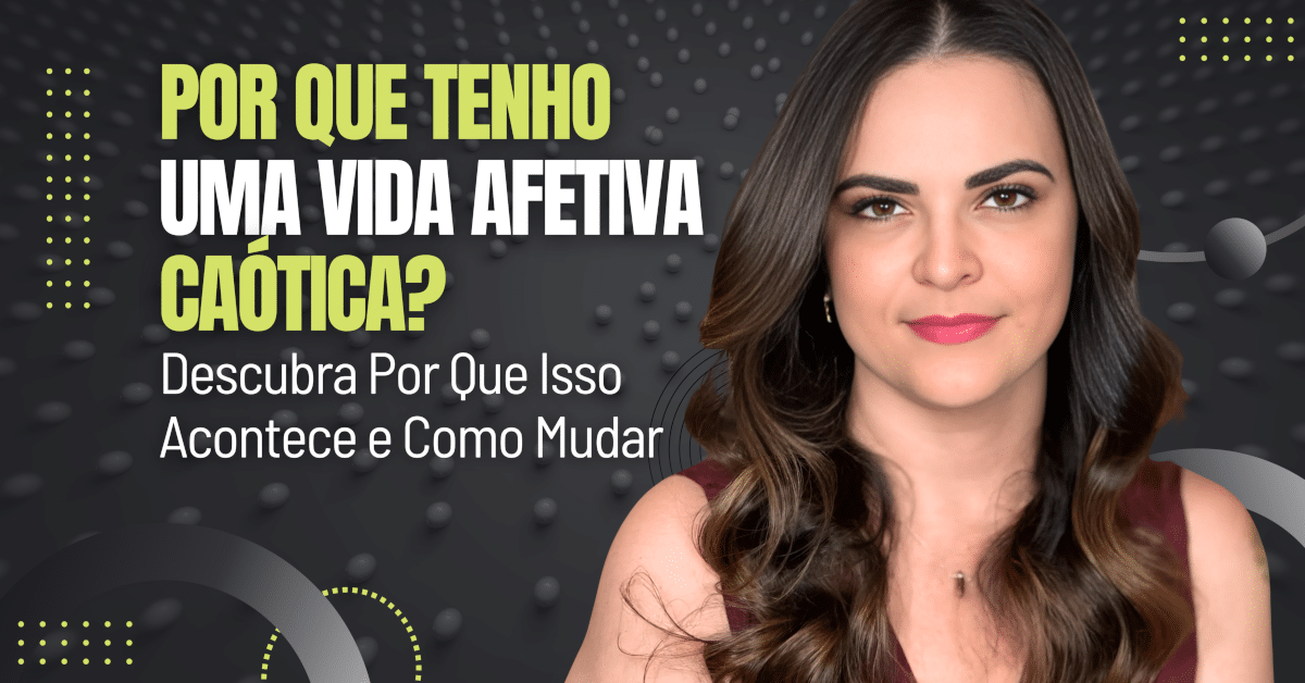 Por Que Tenho Uma Vida Afetiva Caótica? Veja Por Que Isso Acontece e Como Mudar