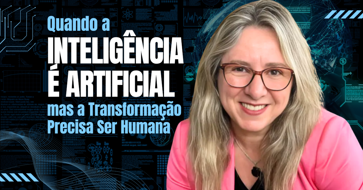 Quando a Inteligência é Artificial, mas a Transformação Precisa Ser Humana