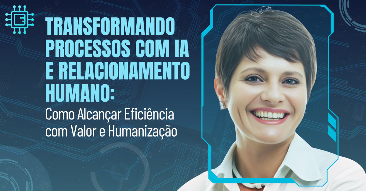 Transformando Processos com IA e Relacionamento Humano: Como Alcançar Eficiência com Valor e Humanização
