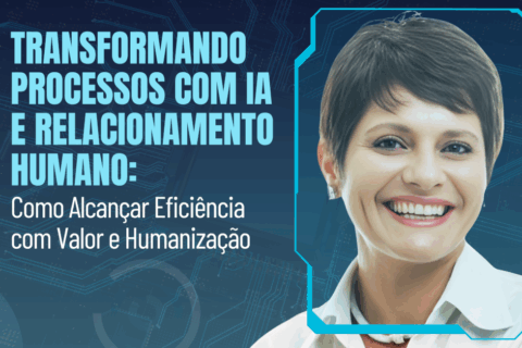 Transformando Processos com IA e Relacionamento Humano: Como Alcançar Eficiência com Valor e Humanização
