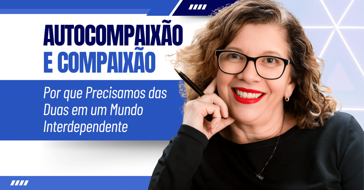 Autocompaixão e Compaixão: Por que Precisamos das Duas em um Mundo Interdependente
