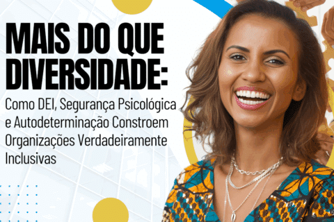 Mais do que Diversidade: Como DEI, Segurança Psicológica e Autodeterminação Constroem Organizações Verdadeiramente Inclusivas