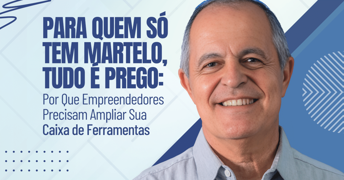 Para Quem Só Tem Martelo, Tudo É Prego: Por Que Empreendedores Precisam Ampliar Sua Caixa de Ferramentas