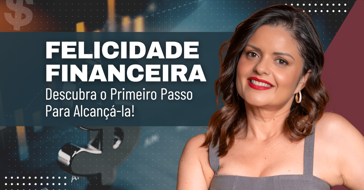 Felicidade Financeira: Descubra o primeiro passo para alcançá-la!
