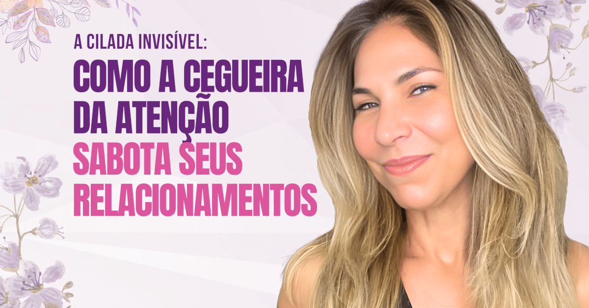 A Cilada Invisível: Como a Cegueira da Atenção Sabota Seus Relacionamentos