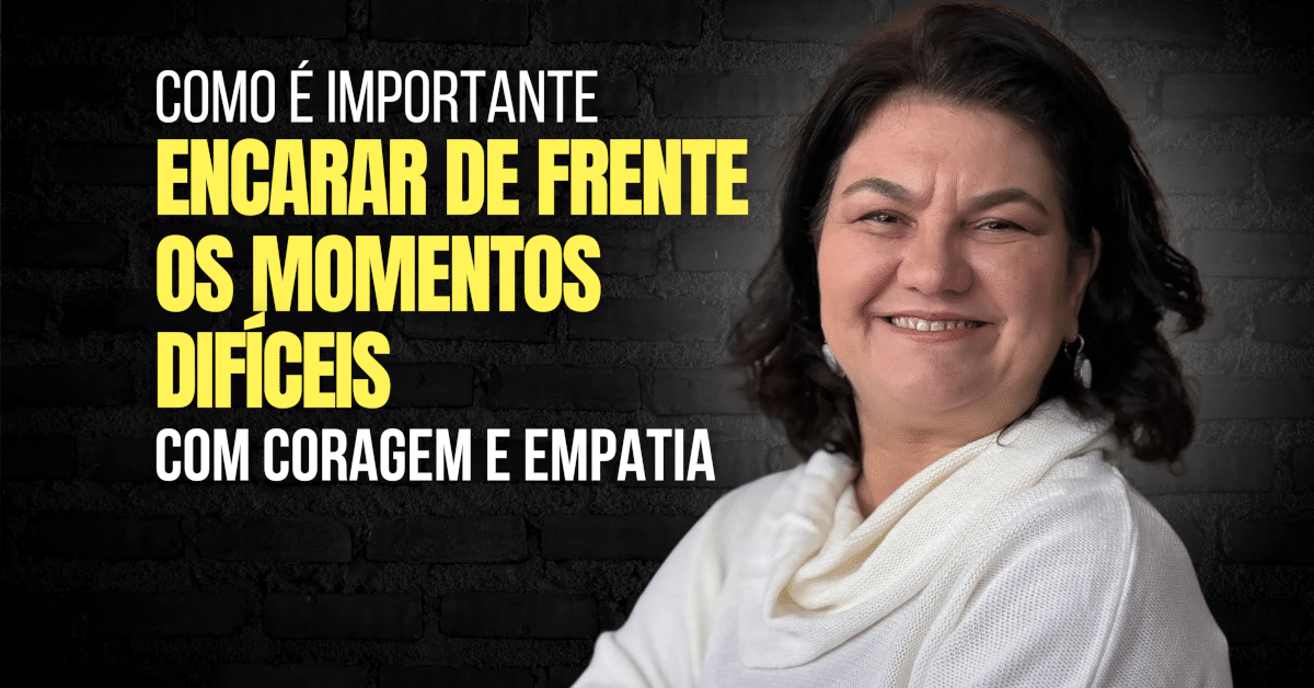Como é importante encarar de frente os momentos difíceis com coragem e empatia