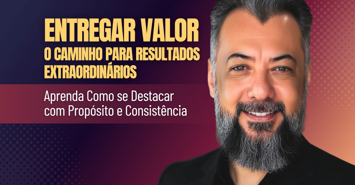Entregar Valor é o Caminho para Resultados Extraordinários: Como se Destacar com Propósito e Consistência