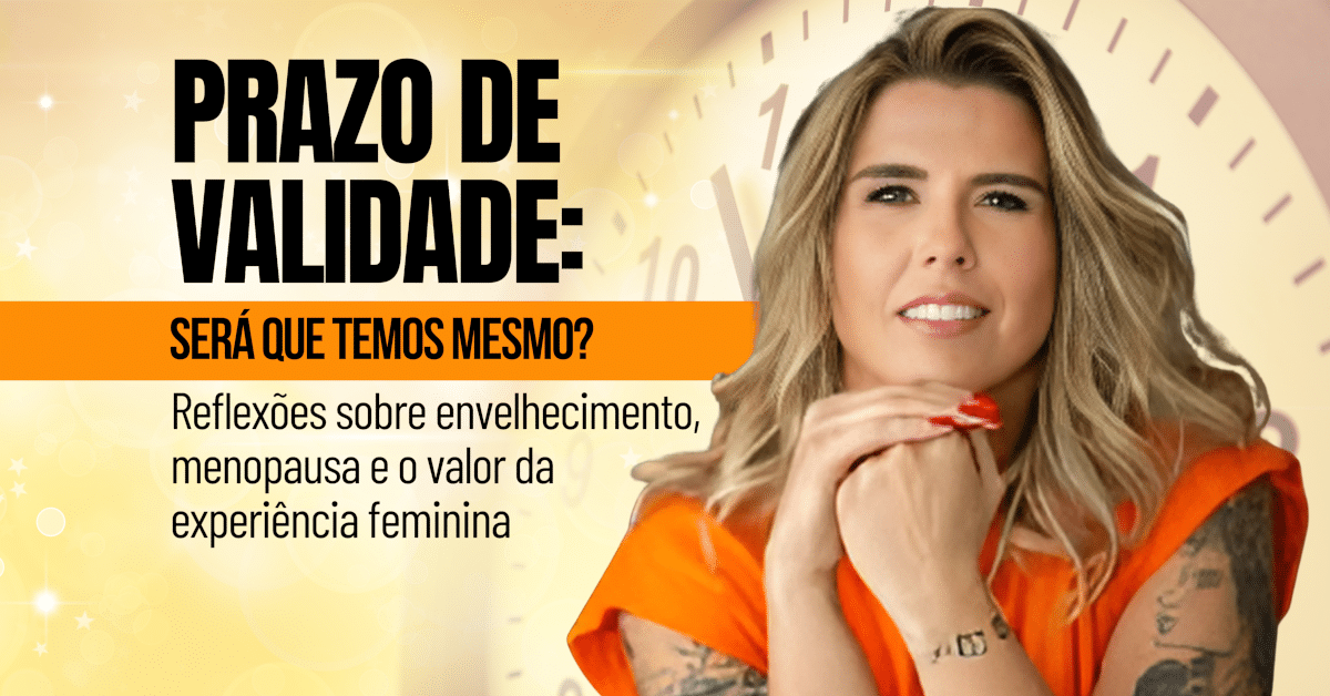 Prazo de Validade — Será que Temos Mesmo? Reflexões sobre envelhecimento, menopausa e o valor da experiência feminina