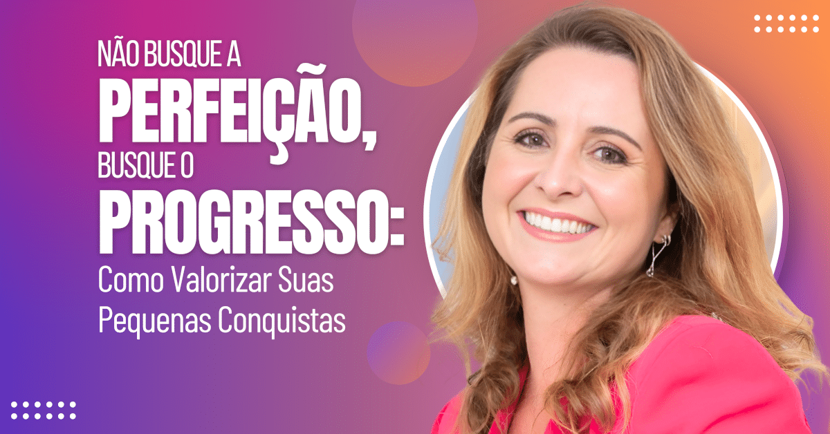 Não Busque a Perfeição, Busque o Progresso: Como Valorizar Suas Pequenas Conquistas