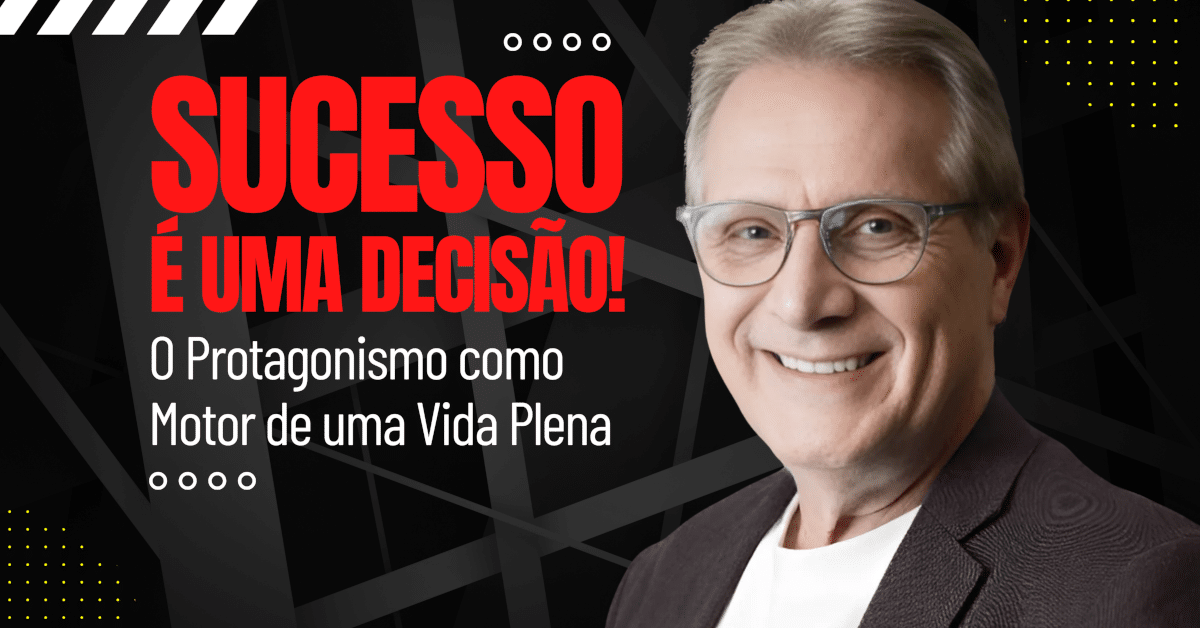 Sucesso é uma Decisão: O Protagonismo como Motor de uma Vida Plena