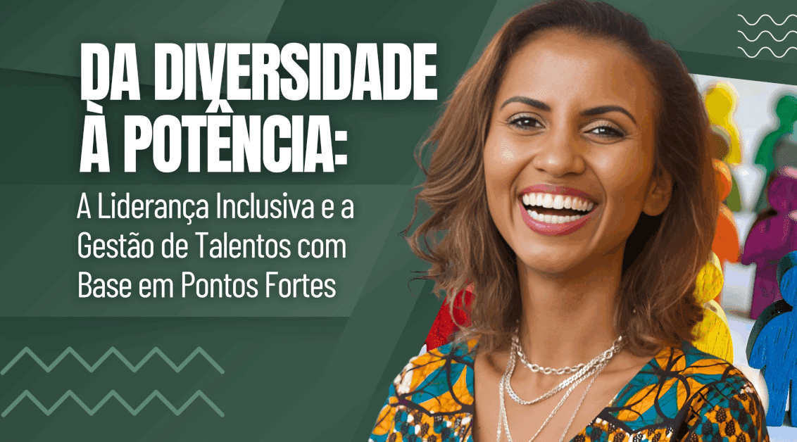 Da Diversidade à Potência: Liderança Inclusiva e Gestão de Talentos com Base em Pontos Fortes