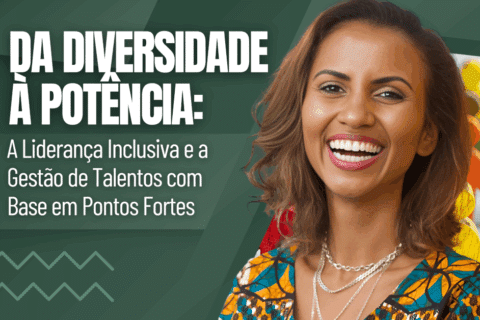 Da Diversidade à Potência: Liderança Inclusiva e Gestão de Talentos com Base em Pontos Fortes 