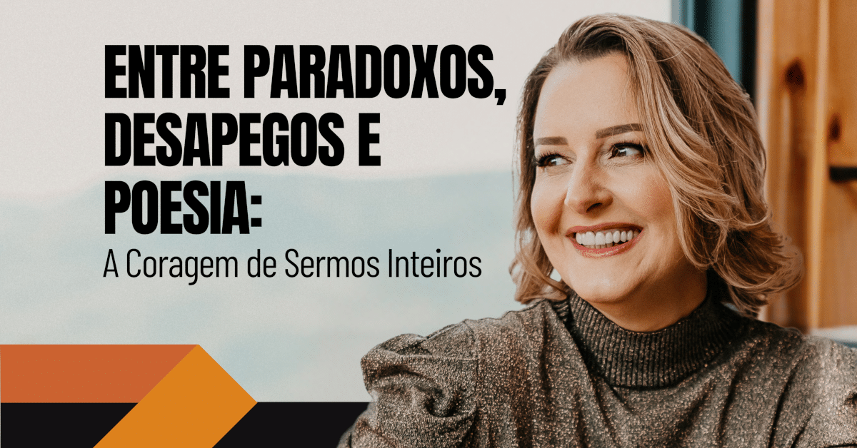 Entre Paradoxos, Desapegos e Poesia: A Coragem de Sermos Inteiros
