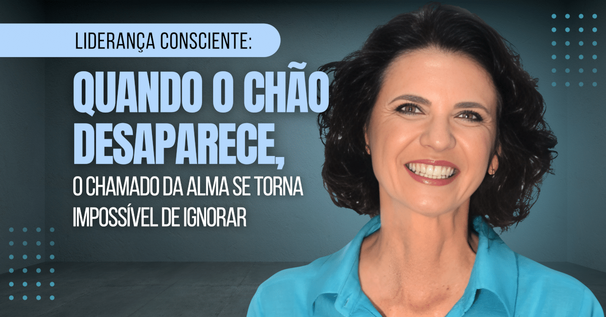 Liderança Consciente: Quando o chão desaparece, o chamado da alma se torna impossível de ignorar
